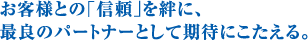 お客様との「信頼」を絆に、最良のパートナーとして期待にこたえる。